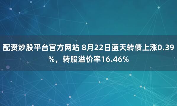 配资炒股平台官方网站 8月22日蓝天转债上涨0.39%，转股溢价率16.46%