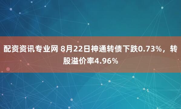 配资资讯专业网 8月22日神通转债下跌0.73%，转股溢价率4.96%