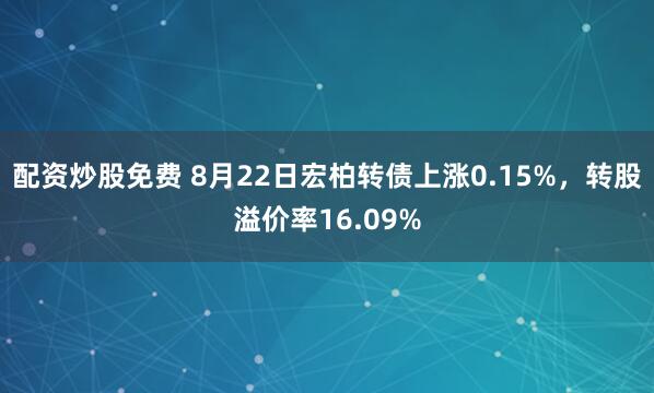 配资炒股免费 8月22日宏柏转债上涨0.15%，转股溢价率16.09%