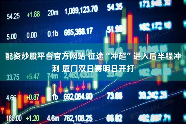 配资炒股平台官方网站 征途“冲超”进入后半程冲刺 厦门双日赛明日开打
