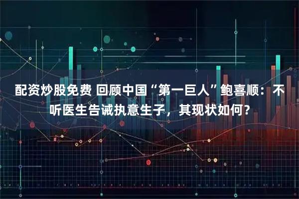 配资炒股免费 回顾中国“第一巨人”鲍喜顺：不听医生告诫执意生子，其现状如何？