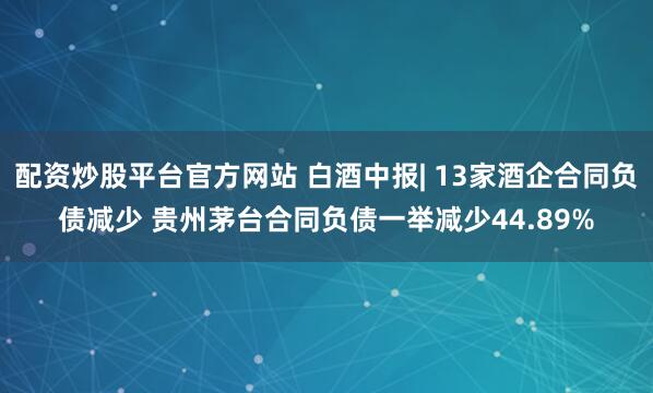 配资炒股平台官方网站 白酒中报| 13家酒企合同负债减少 贵州茅台合同负债一举减少44.89%