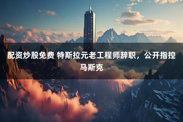 配资炒股免费 特斯拉元老工程师辞职，公开指控马斯克