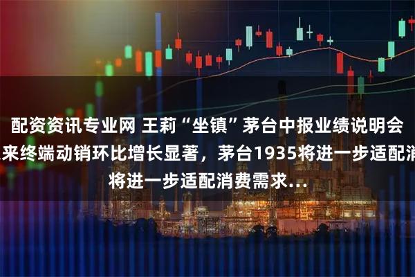 配资资讯专业网 王莉“坐镇”茅台中报业绩说明会：8月底以来终端动销环比增长显著，茅台1935将进一步适配消费需求…