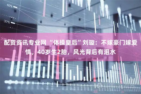 配资资讯专业网 “体操皇后”刘璇：不嫁豪门嫁爱情，40岁生2胎，风光背后有泪水