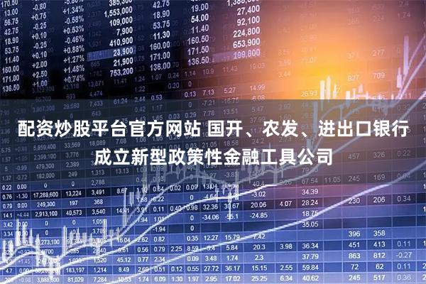 配资炒股平台官方网站 国开、农发、进出口银行成立新型政策性金融工具公司