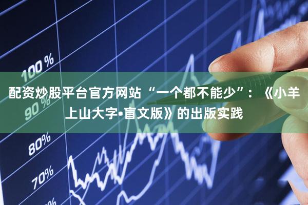 配资炒股平台官方网站 “一个都不能少”：《小羊上山大字•盲文版》的出版实践
