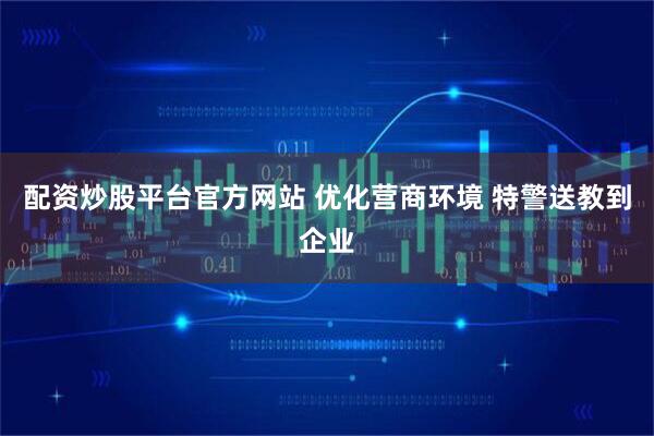 配资炒股平台官方网站 优化营商环境 特警送教到企业