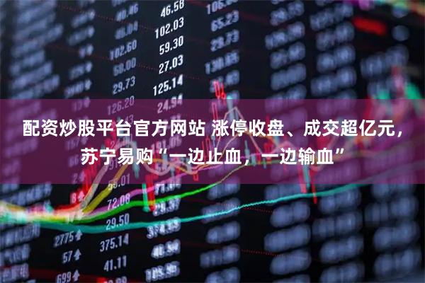 配资炒股平台官方网站 涨停收盘、成交超亿元，苏宁易购“一边止血，一边输血”
