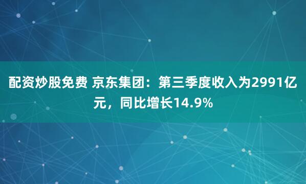 配资炒股免费 京东集团：第三季度收入为2991亿元，同比增长14.9%