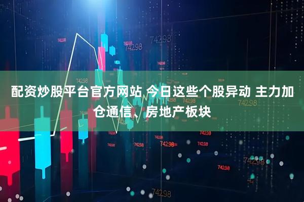 配资炒股平台官方网站 今日这些个股异动 主力加仓通信、房地产板块