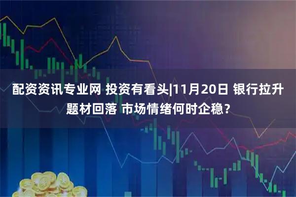 配资资讯专业网 投资有看头|11月20日 银行拉升题材回落 市场情绪何时企稳？
