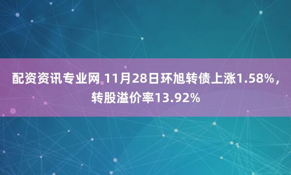 配资资讯专业网 11月28日环旭转债上涨1.58%，转股溢价率13.92%