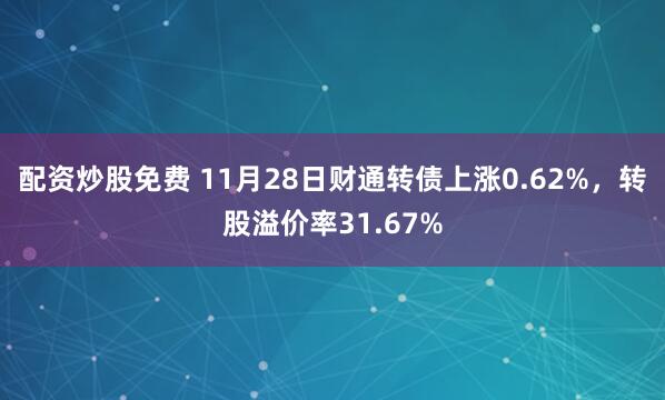配资炒股免费 11月28日财通转债上涨0.62%，转股溢价率31.67%