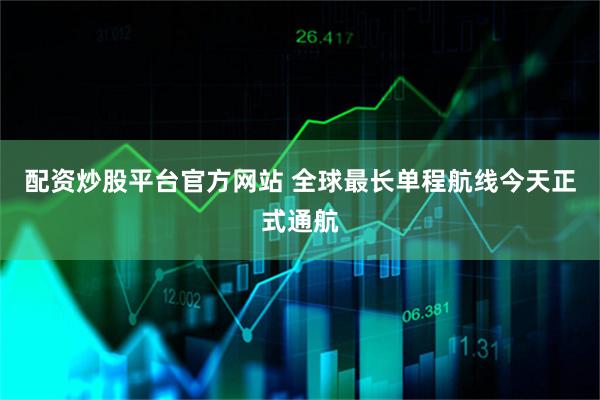 配资炒股平台官方网站 全球最长单程航线今天正式通航