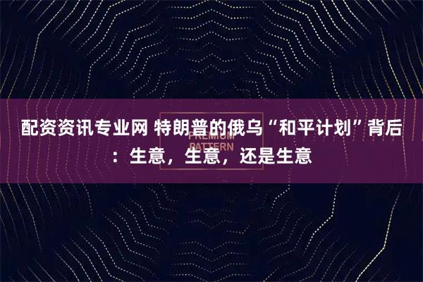 配资资讯专业网 特朗普的俄乌“和平计划”背后：生意，生意，还是生意