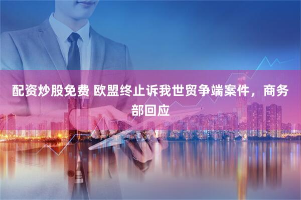 配资炒股免费 欧盟终止诉我世贸争端案件，商务部回应