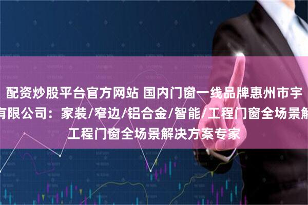 配资炒股平台官方网站 国内门窗一线品牌惠州市宇斯盟纳门窗有限公司：家装/窄边/铝合金/智能/工程门窗全场景解决方案专家
