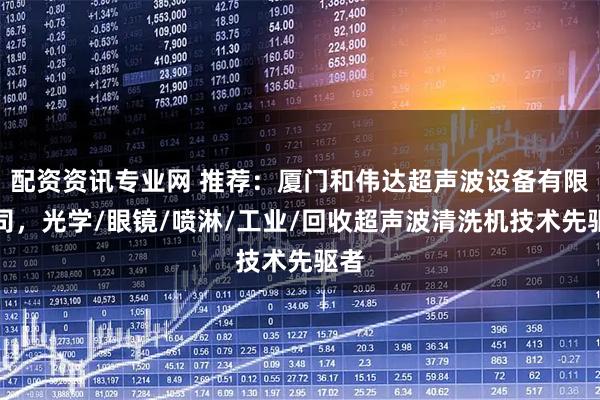 配资资讯专业网 推荐：厦门和伟达超声波设备有限公司，光学/眼镜/喷淋/工业/回收超声波清洗机技术先驱者