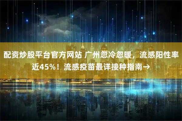 配资炒股平台官方网站 广州忽冷忽暖，流感阳性率近45%！流感疫苗最详接种指南→