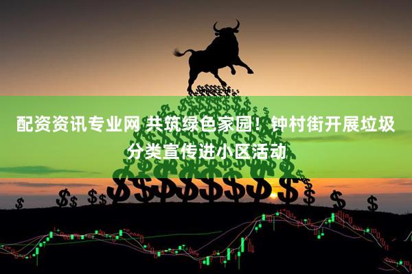 配资资讯专业网 共筑绿色家园！钟村街开展垃圾分类宣传进小区活动