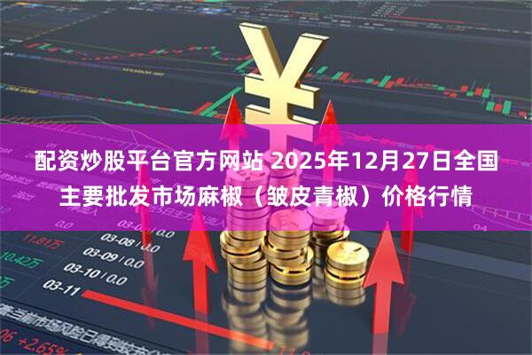 配资炒股平台官方网站 2025年12月27日全国主要批发市场麻椒（皱皮青椒）价格行情