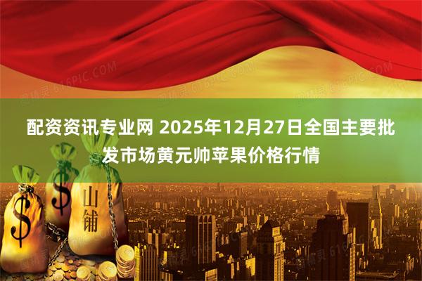 配资资讯专业网 2025年12月27日全国主要批发市场黄元帅苹果价格行情