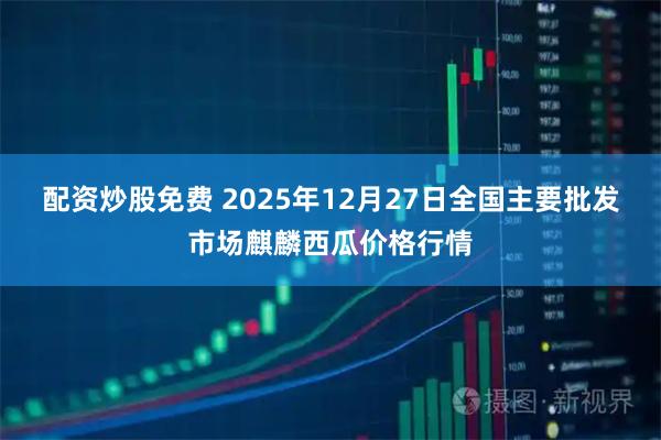 配资炒股免费 2025年12月27日全国主要批发市场麒麟西瓜价格行情
