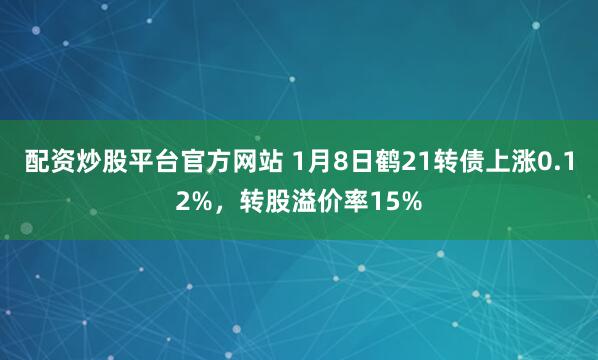 配资炒股平台官方网站 1月8日鹤21转债上涨0.12%，转股溢价率15%