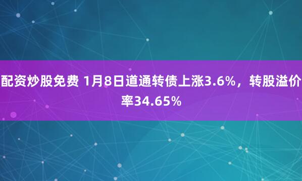 配资炒股免费 1月8日道通转债上涨3.6%，转股溢价率34.65%