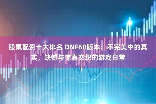 股票配资十大排名 DNF60版本：不完美中的真实，缺憾与惊喜交织的游戏日常