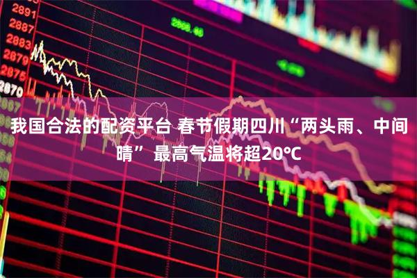 我国合法的配资平台 春节假期四川“两头雨、中间晴” 最高气温将超20℃