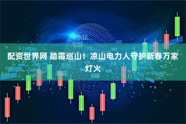 配资世界网 踏霜巡山！凉山电力人守护新春万家灯火