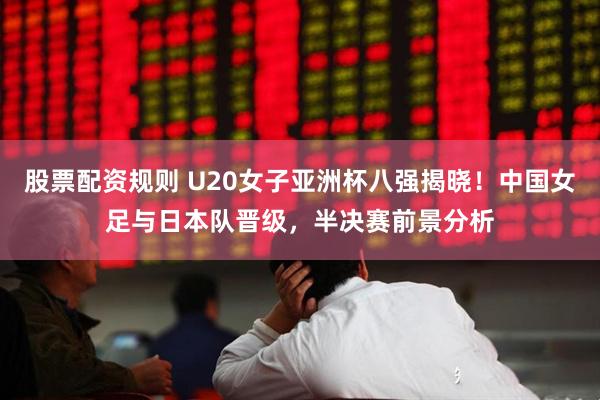 股票配资规则 U20女子亚洲杯八强揭晓！中国女足与日本队晋级，半决赛前景分析