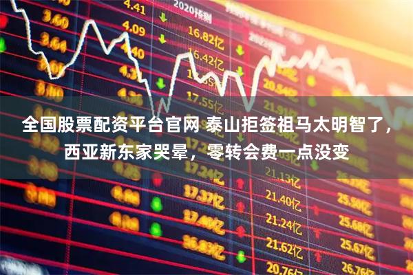 全国股票配资平台官网 泰山拒签祖马太明智了，西亚新东家哭晕，零转会费一点没变
