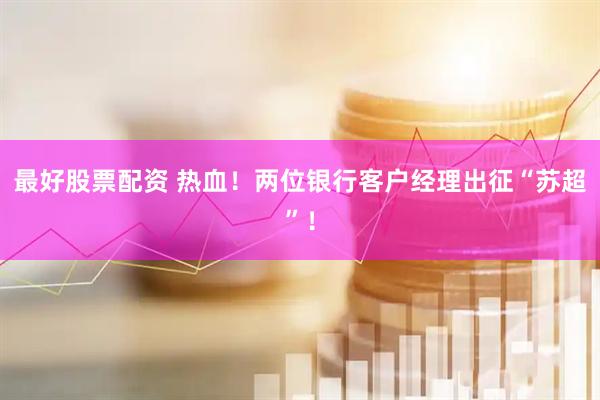 最好股票配资 热血！两位银行客户经理出征“苏超”！