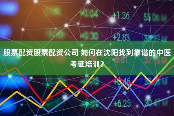 股票配资股票配资公司 如何在沈阳找到靠谱的中医考证培训？