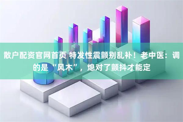散户配资官网首页 特发性震颤别乱补！老中医：调的是 “风木”，熄对了颤抖才能定