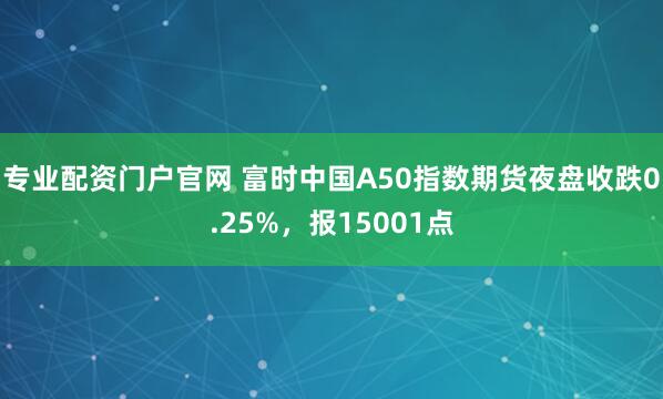 专业配资门户官网 富时中国A50指数期货夜盘收跌0.25%，报15001点