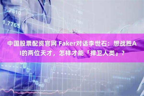 中国股票配资官网 Faker对话李世石：想战胜AI的两位天才，怎样才能「捍卫人类」？