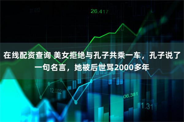 在线配资查询 美女拒绝与孔子共乘一车，孔子说了一句名言，她被后世骂2000多年