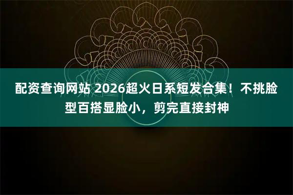 配资查询网站 2026超火日系短发合集！不挑脸型百搭显脸小，剪完直接封神