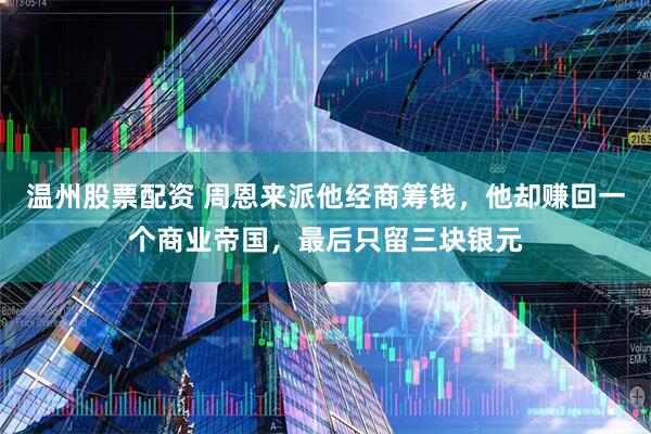 温州股票配资 周恩来派他经商筹钱，他却赚回一个商业帝国，最后只留三块银元