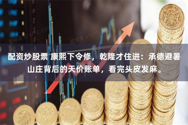 配资炒股票 康熙下令修，乾隆才住进：承德避暑山庄背后的天价账单，看完头皮发麻。