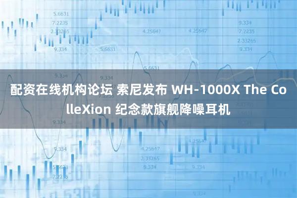配资在线机构论坛 索尼发布 WH-1000X The ColleXion 纪念款旗舰降噪耳机
