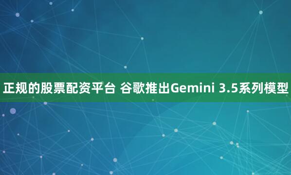 正规的股票配资平台 谷歌推出Gemini 3.5系列模型