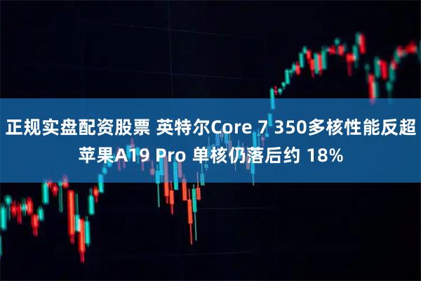 正规实盘配资股票 英特尔Core 7 350多核性能反超苹果A19 Pro 单核仍落后约 18%