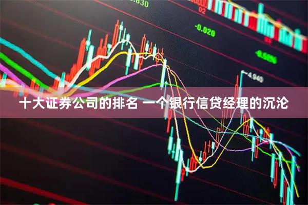 十大证券公司的排名 一个银行信贷经理的沉沦