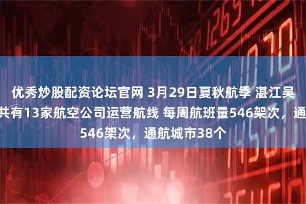 优秀炒股配资论坛官网 3月29日夏秋航季 湛江吴川国际机场共有13家航空公司运营航线 每周航班量546架次，通航城市38个