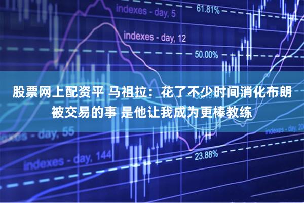 股票网上配资平 马祖拉：花了不少时间消化布朗被交易的事 是他让我成为更棒教练